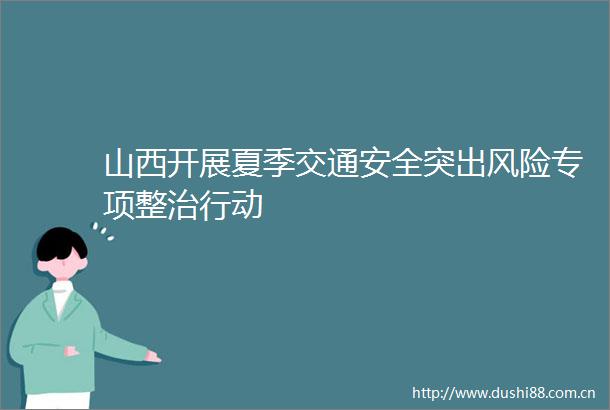 山西开展夏季交通安全突出风险专项整治行动