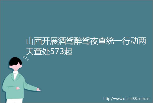 山西开展酒驾醉驾夜查统一行动两天查处573起