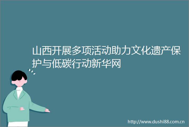 山西开展多项活动助力文化遗产保护与低碳行动新华网