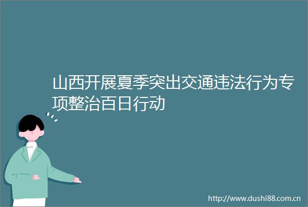 山西开展夏季突出交通行为专项整治百日行动