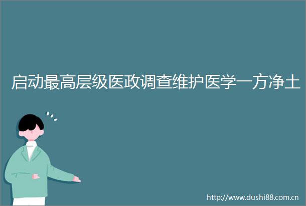 启动最高层级医政调查维护医学一方净土