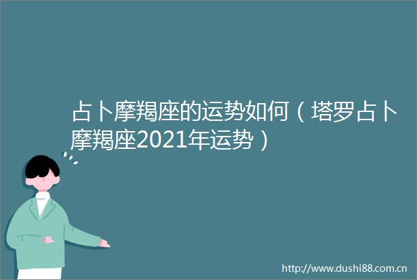 占卜摩羯座的运势如何（塔罗占卜摩羯座2021年运势）