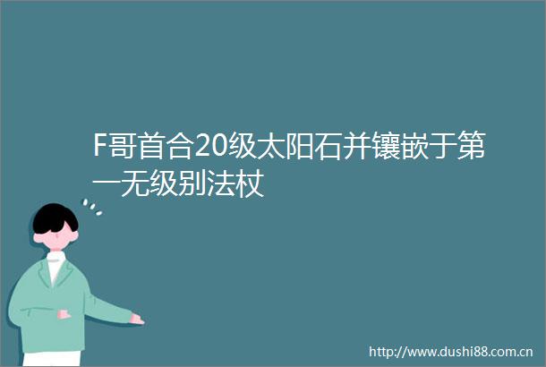 F哥首合20级太阳石并镶嵌于第一无级别法杖
