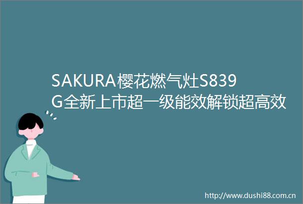 SAKURA樱花燃气灶S839G全新上市超一级能效解锁超高效烹饪