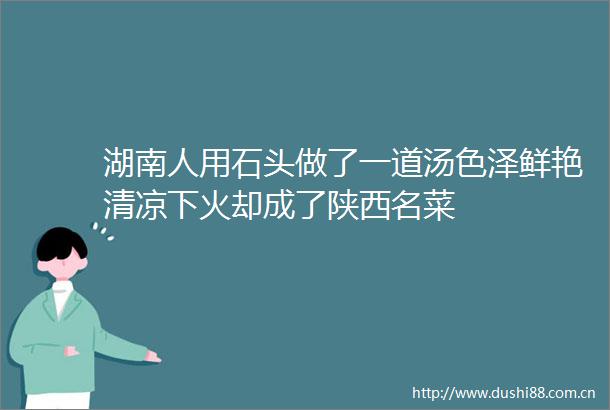 湖南人用石头做了一道汤色泽鲜艳清凉下火却成了陕西名菜