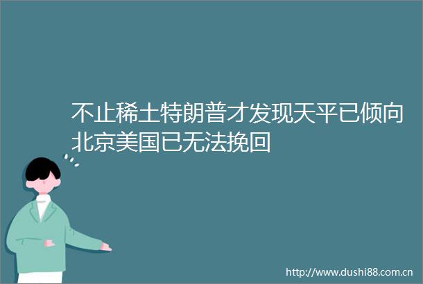 不止稀土特朗普才发现天平已倾向北京美国已无法挽回