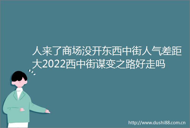 人来了商场没开东西中街人气差距大2022西中街谋变之路好走吗