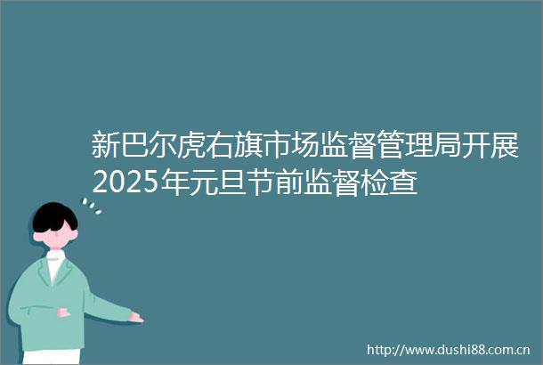 新巴尔虎右旗市场监督管理局开展2025年元旦节前监督检查