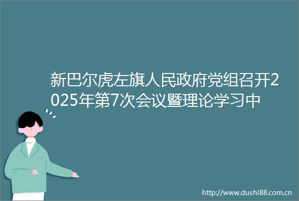 新巴尔虎左旗党组召开2025年第7次会议暨理论学习中心组第7次集体学习会议