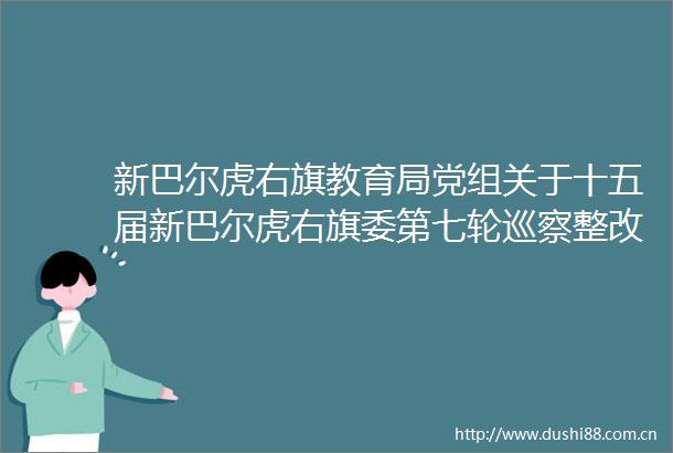 新巴尔虎右旗教育局党组关于十五届新巴尔虎右旗委第七轮巡察整改进展情况的通报