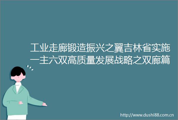 工业走廊锻造振兴之翼吉林省实施一主六双高质量发展战略之双廊篇（上）