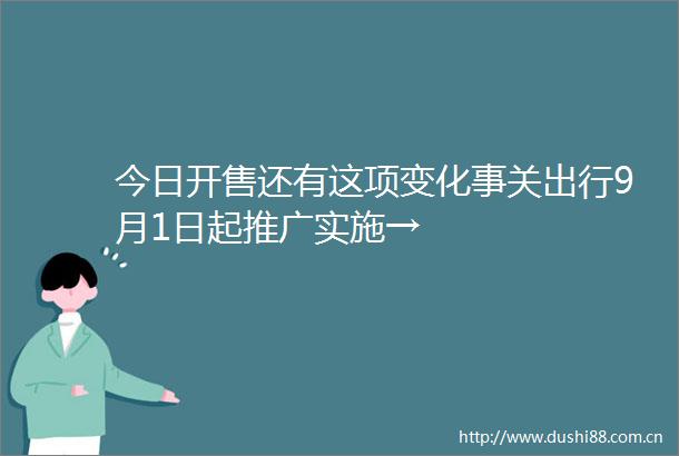 今日开售还有这项变化事关出行9月1日起推广实施→