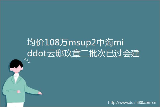 均价108万msup2中海middot云邸玖章二批次已过会建面约104146㎡34房闭眼冲的一江一河价格洼地
