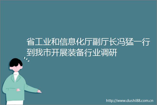 省工业和信息化厅副厅长冯猛一行到我市开展装备行业调研