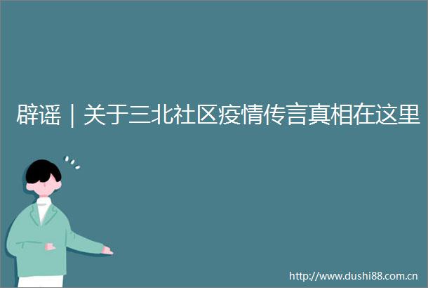 辟谣｜关于三北社区疫情传言真相在这里