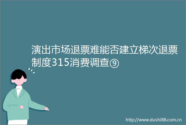 演出市场退票难能否建立梯次退票制度315消费调查⑨