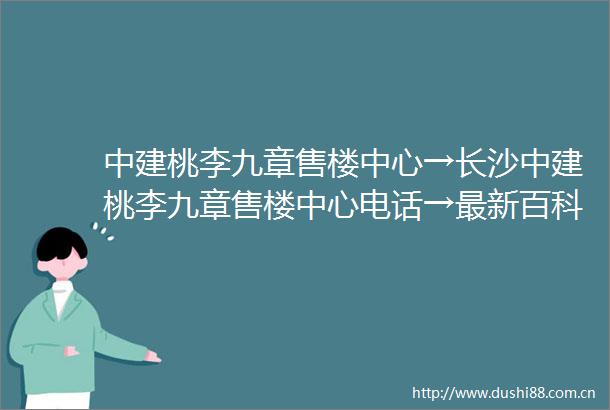 中建桃李九章售楼中心→长沙中建桃李九章售楼中心电话→最新百科详情首页网站