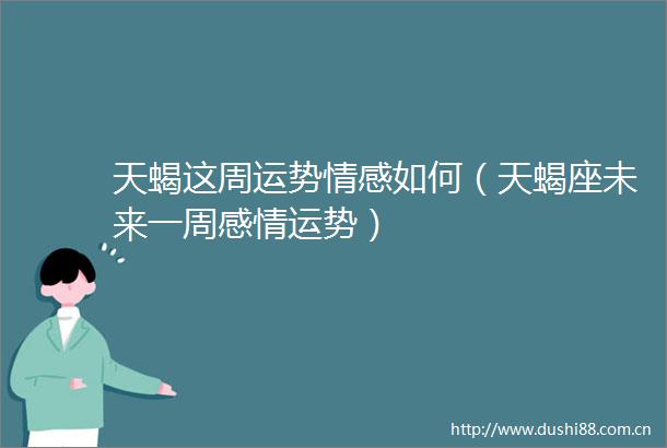 天蝎这周运势情感如何（天蝎座未来一周感情运势）
