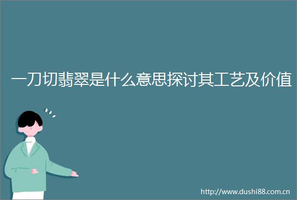 一刀切翡翠是什么意思探讨其工艺及价值