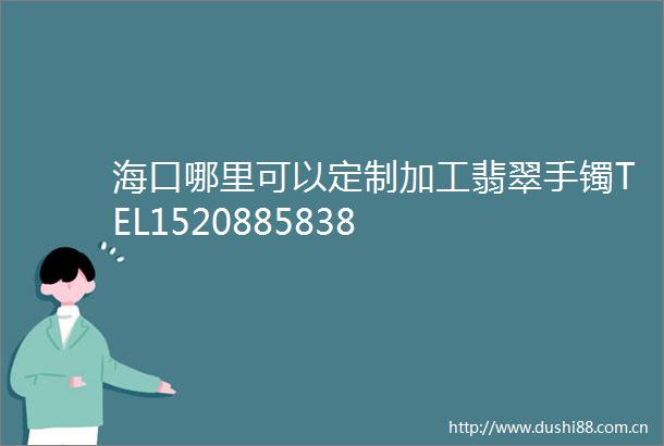 海口哪里可以定制加工翡翠手镯TEL1520885838