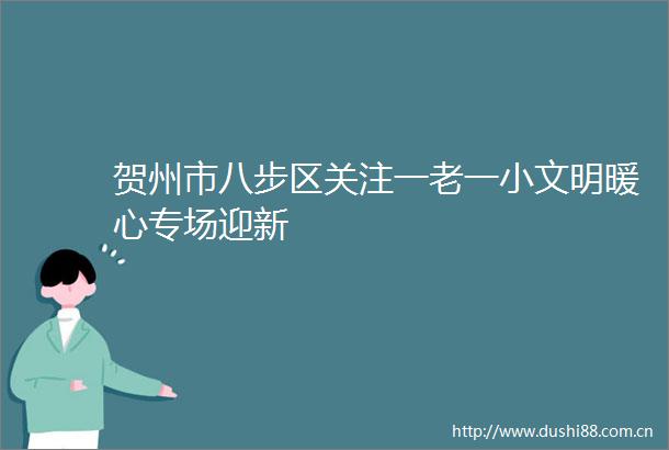 贺州市八步区关注一老一小文明暖心专场迎新