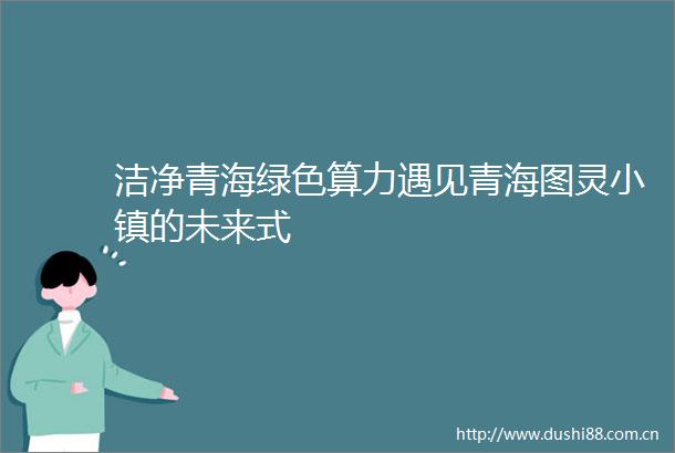 洁净青海绿色算力遇见青海图灵小镇的未来式