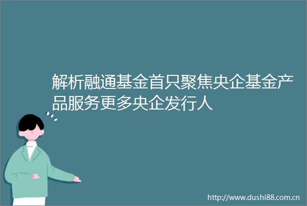 解析融通基金首只聚焦央企基金产品服务更多央企发行人