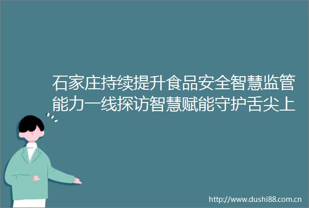 石家庄持续提升食品安全智慧监管能力一线探访智慧赋能守护舌尖上的安全