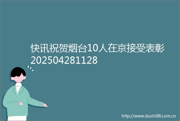 快讯祝贺烟台10人在京接受表彰202504281128