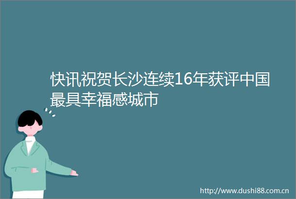 快讯祝贺长沙连续16年获评最具幸福感城市