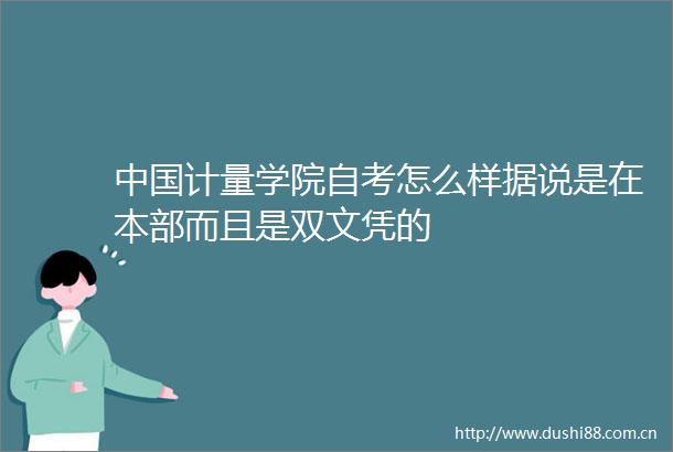 计量学院自考怎么样据说是在本部而且是双文凭的