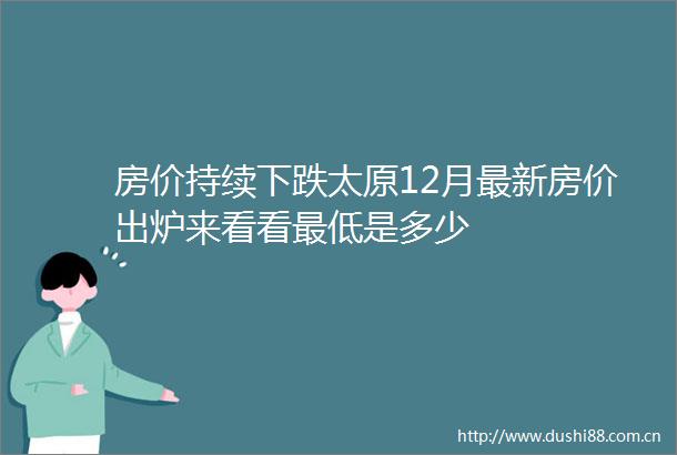 房价持续下跌太原12月最新房价出炉来看看最低是多少