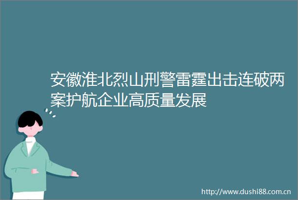 安徽淮北烈山刑警雷霆出击连破两案护航企业高质量发展