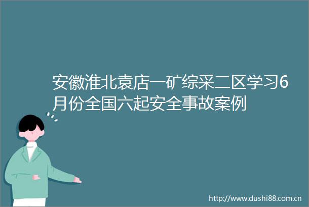 安徽淮北袁店一矿综采二区学习6月份全国六起安全事故案例