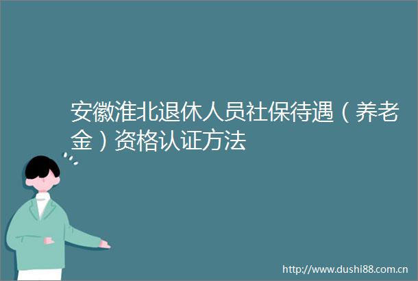 安徽淮北退休人员社保待遇（养老金）资格认证方法