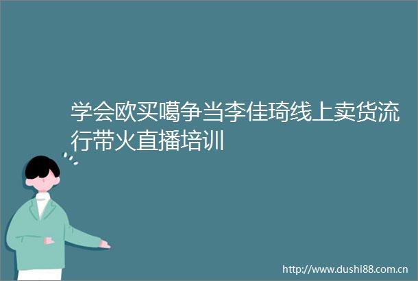 学会欧买噶争当李佳琦线上卖货流行带火直播培训