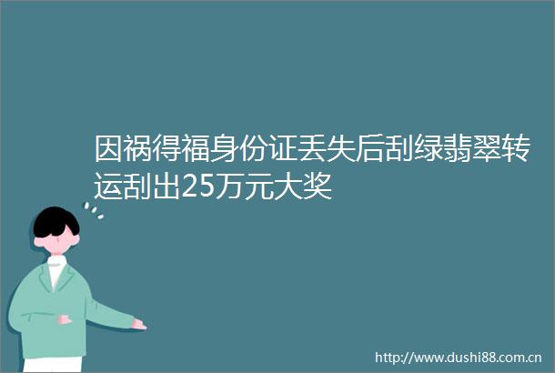 因祸得福身份证丢失后刮绿翡翠转运刮出25万元大奖