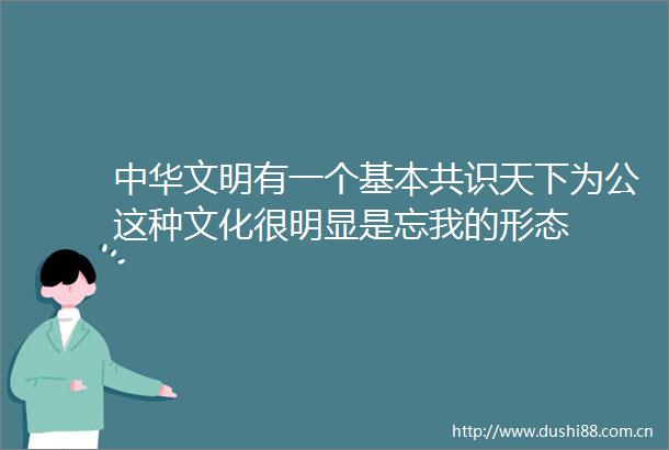 中华文明有一个基本共识天下为公这种文化很明显是忘我的形态