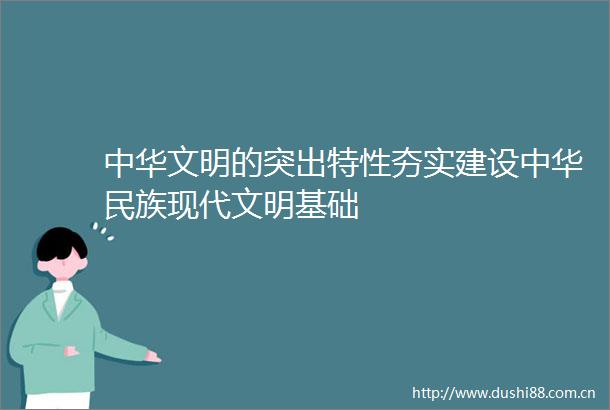 中华文明的突出特性夯实建设中华民族现代文明基础