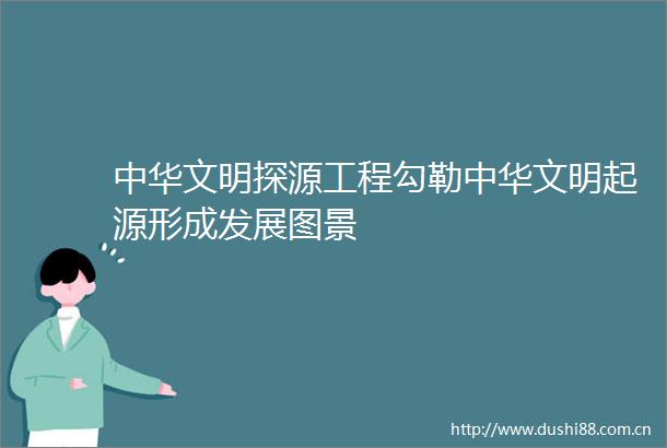中华文明探源工程勾勒中华文明起源形成发展图景