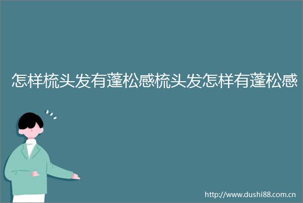 怎样梳头发有蓬松感梳头发怎样有蓬松感