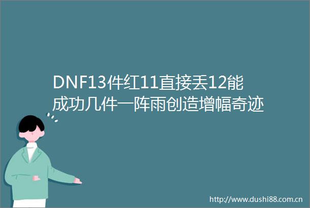DNF13件红11直接丢12能成功几件一阵雨创造增幅奇迹