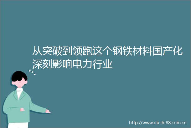 从突破到领跑这个钢铁材料国产化深刻影响电力行业