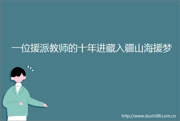 一位援派教师的十年进藏入疆山海援梦