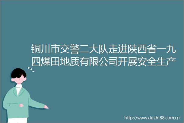 铜川市二大队走进陕西省一九四煤田地质有限公司开展安全生产月交通安全主题宣传活动
