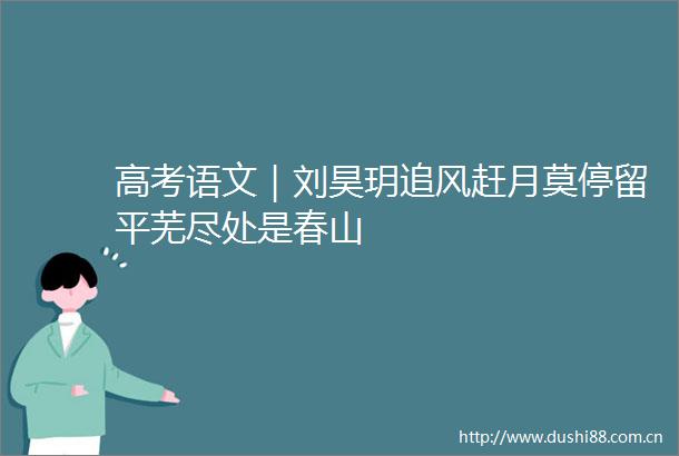 高考语文｜刘昊玥追风赶月莫停留平芜尽处是春山