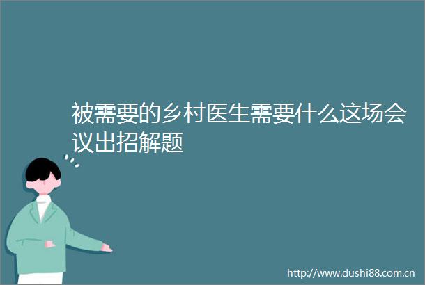 被需要的乡村医生需要什么这场会议出招解题