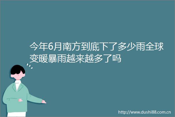 今年6月南方到底下了多少雨全球变暖暴雨越来越多了吗