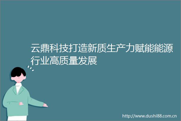 云鼎科技打造新质生产力赋能能源行业高质量发展