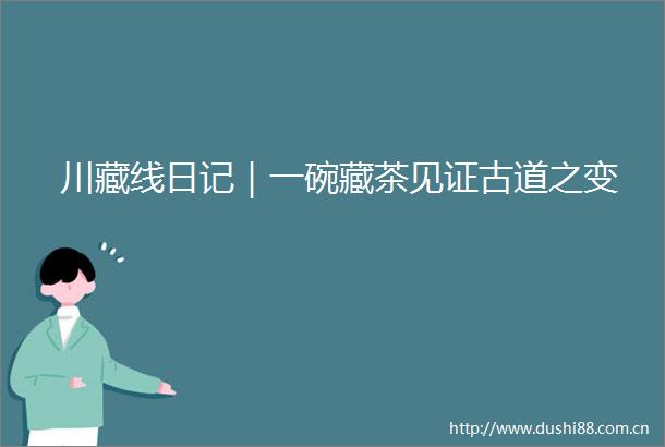 川藏线日记｜一碗藏茶见证古道之变